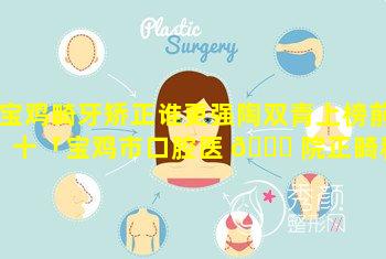 宝鸡畸牙矫正谁更强陶双青上榜前十「宝鸡市口腔医 🐈 院正畸科有经验的医生」